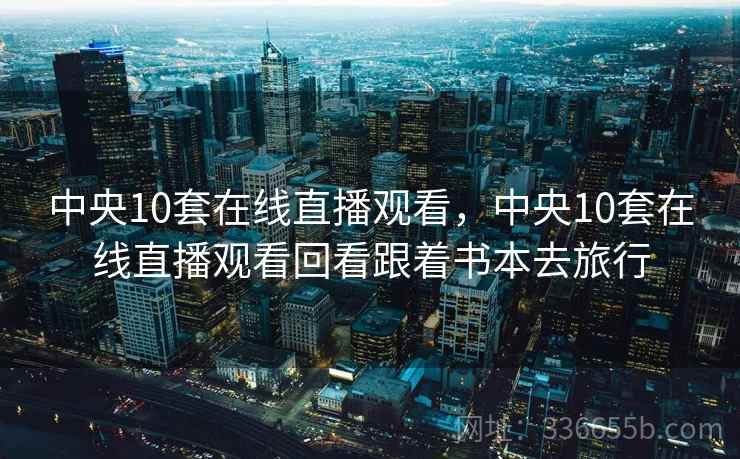 中央10套在线直播观看,中央10套在线直播观看回看跟着书本去旅行 第2张 中央10套在线直播观看,中央10套在线直播观看回看跟着书本去旅行 第2张