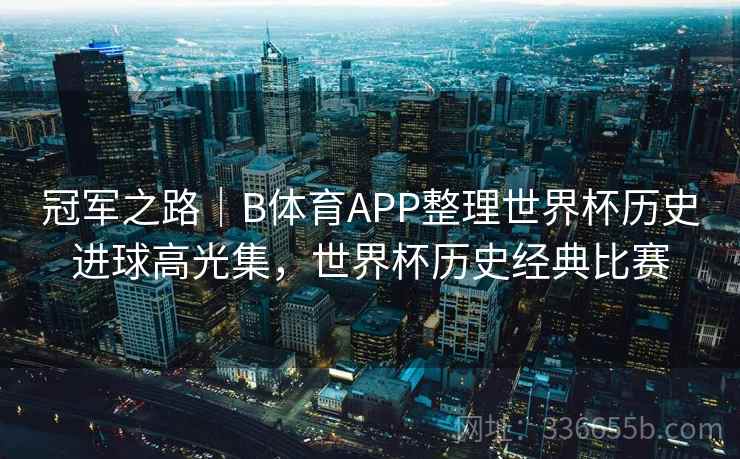 冠军之路｜B体育APP整理世界杯历史进球高光集，世界杯历史经典比赛