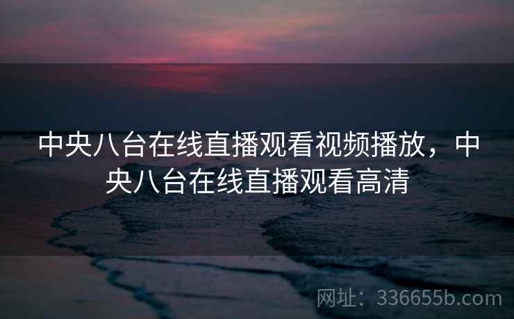 中央八台在线直播观看视频播放,中央八台在线直播观看高清 第2张 中央八台在线直播观看视频播放,中央八台在线直播观看高清 第2张