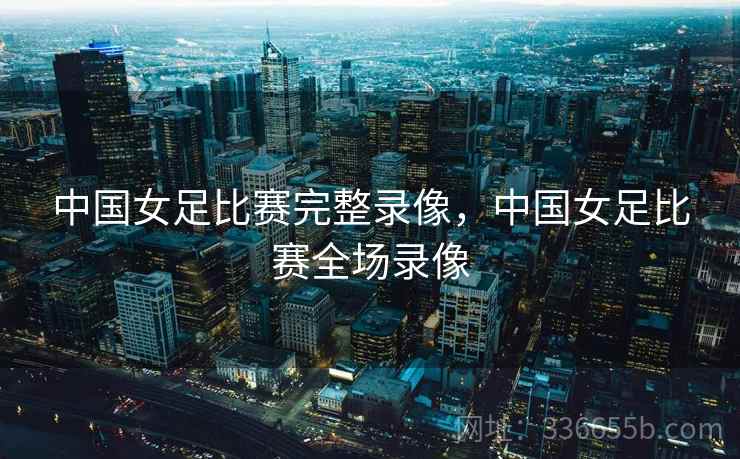 中国女足比赛完整录像,中国女足比赛全场录像 第2张 中国女足比赛完整录像,中国女足比赛全场录像 第2张