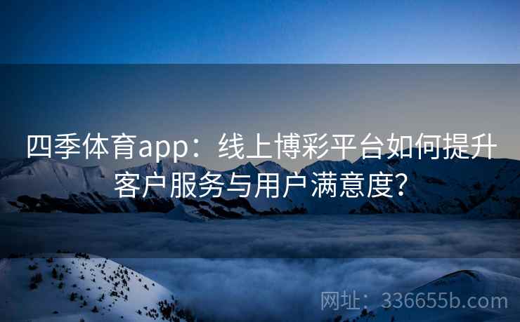 四季体育app:线上博彩平台如何提升客户服务与用户满意度?