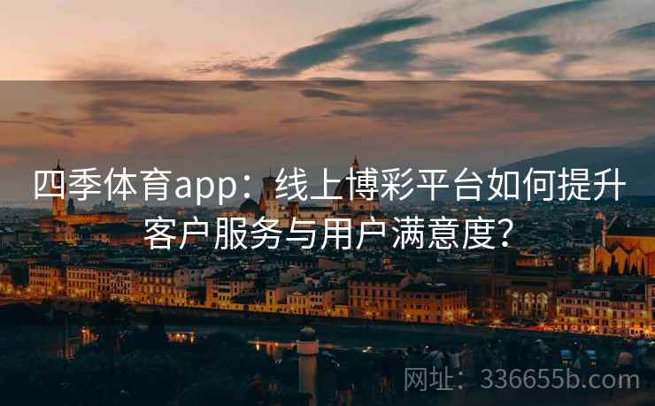 四季体育app:线上博彩平台如何提升客户服务与用户满意度?