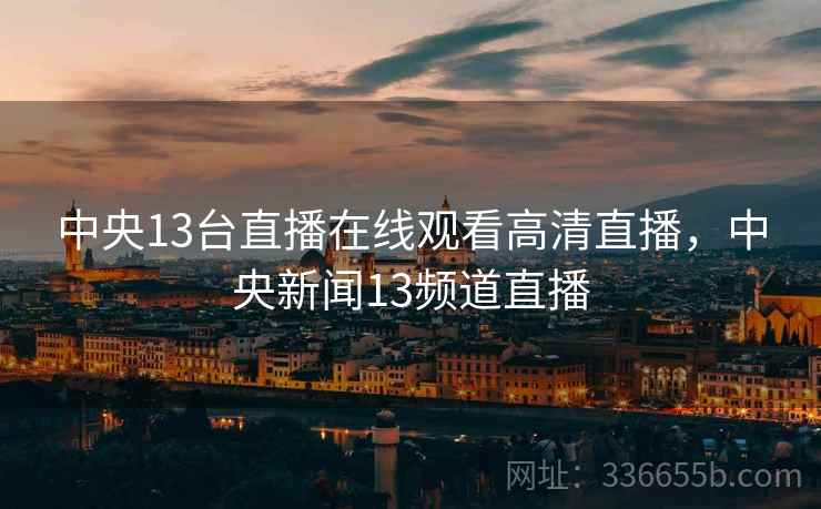 中央13台直播在线观看高清直播,中央新闻13频道直播