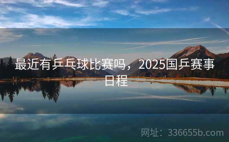 最近有乒乓球比赛吗,2025国乒赛事日程 第2张 最近有乒乓球比赛吗,2025国乒赛事日程 第2张