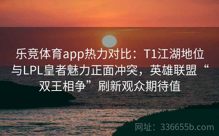 乐竞体育app热力对比:T1江湖地位与LPL皇者魅力正面冲突,英雄联盟“双王相争”刷新观众期待值