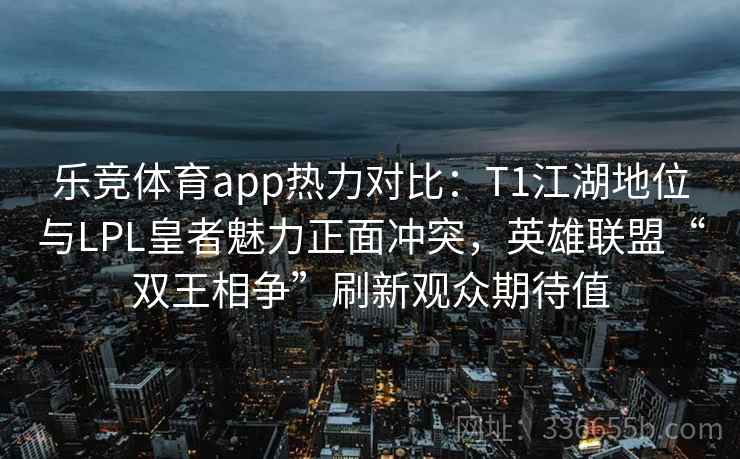乐竞体育app热力对比:T1江湖地位与LPL皇者魅力正面冲突,英雄联盟“双王相争”刷新观众期待值