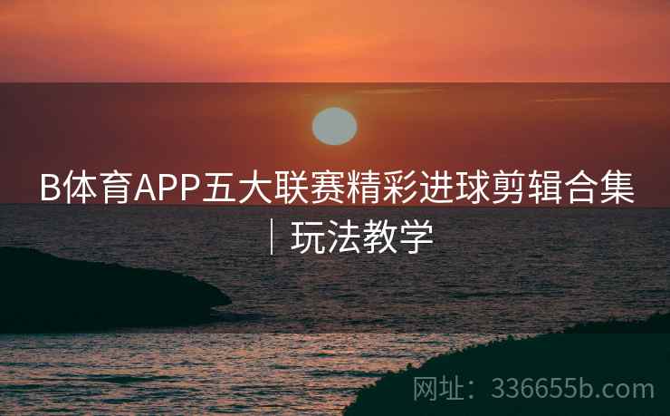 B体育APP五大联赛精彩进球剪辑合集｜玩法教学
