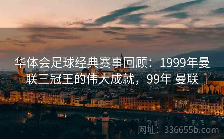 华体会足球经典赛事回顾：1999年曼联三冠王的伟大成就，99年 曼联