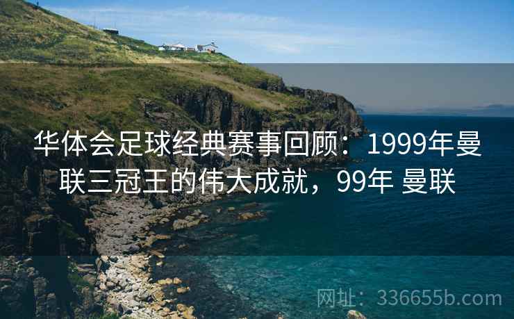 华体会足球经典赛事回顾:1999年曼联三冠王的伟大成就,99年 曼联