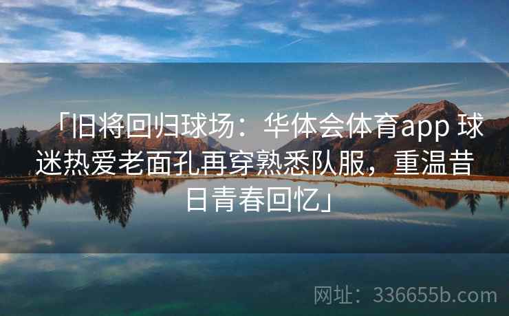 「旧将回归球场：华体会体育app 球迷热爱老面孔再穿熟悉队服，重温昔日青春回忆」  第2张