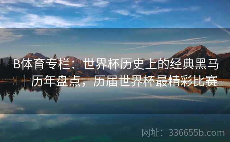 B体育专栏:世界杯历史上的经典黑马|历年盘点,历届世界杯最精彩比赛 第1张 B体育专栏:世界杯历史上的经典黑马|历年盘点,历届世界杯最精彩比赛 第1张
