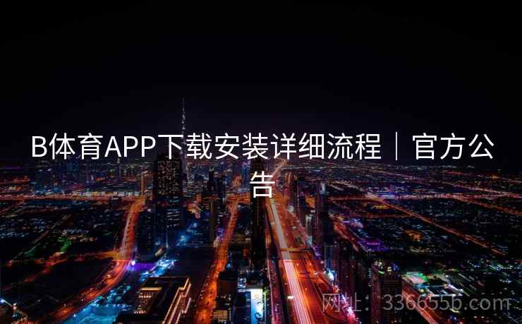 B体育APP下载安装详细流程|官方公告 第2张 B体育APP下载安装详细流程|官方公告 第2张