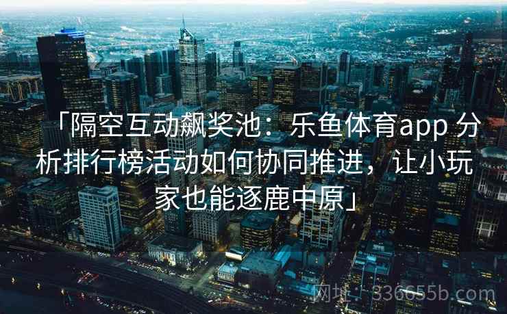 「隔空互动飙奖池:乐鱼体育app 分析排行榜活动如何协同推进,让小玩家也能逐鹿中原」 第2张 「隔空互动飙奖池:乐鱼体育app 分析排行榜活动如何协同推进,让小玩家也能逐鹿中原」 第2张