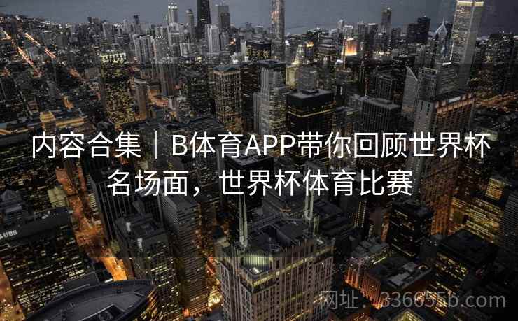 内容合集|B体育APP带你回顾世界杯名场面,世界杯体育比赛