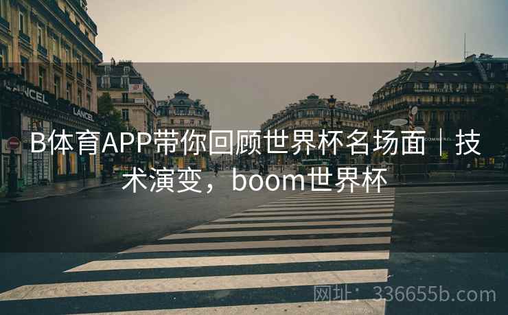 B体育APP带你回顾世界杯名场面|技术演变,boom世界杯