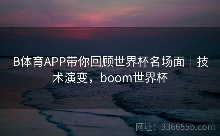 B体育APP带你回顾世界杯名场面|技术演变,boom世界杯