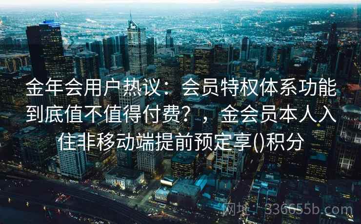 金年会用户热议:会员特权体系功能到底值不值得付费?,金会员本人入住非移动端提前预定享()积分