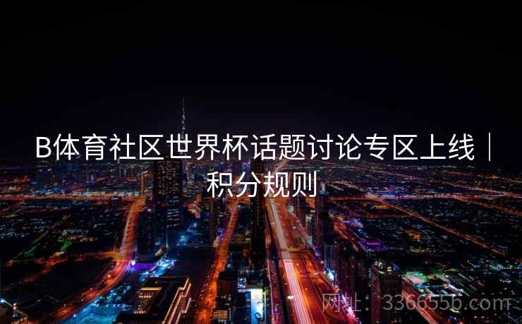 B体育社区世界杯话题讨论专区上线|积分规则