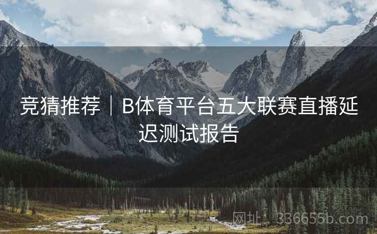 竞猜推荐|B体育平台五大联赛直播延迟测试报告