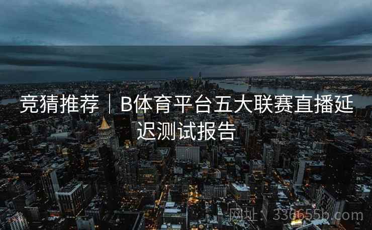 竞猜推荐|B体育平台五大联赛直播延迟测试报告