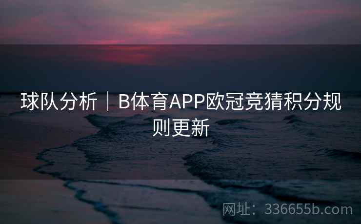 球队分析|B体育APP欧冠竞猜积分规则更新