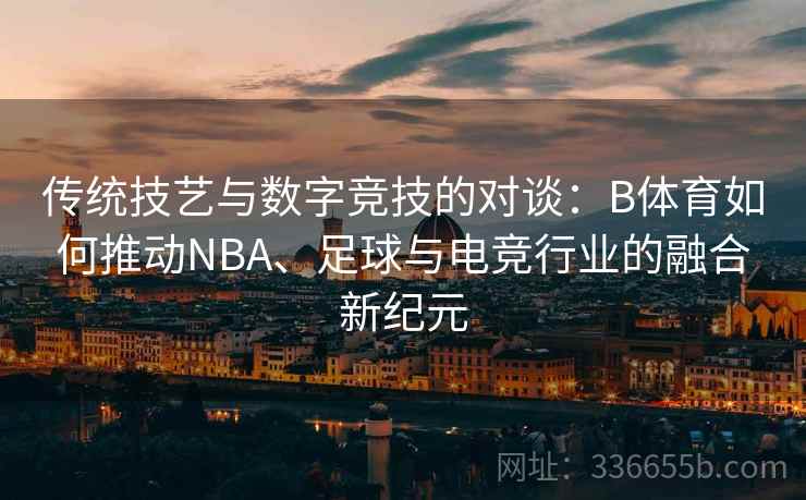传统技艺与数字竞技的对谈:B体育如何推动NBA、足球与电竞行业的融合新纪元 第1张 传统技艺与数字竞技的对谈:B体育如何推动NBA、足球与电竞行业的融合新纪元 第1张