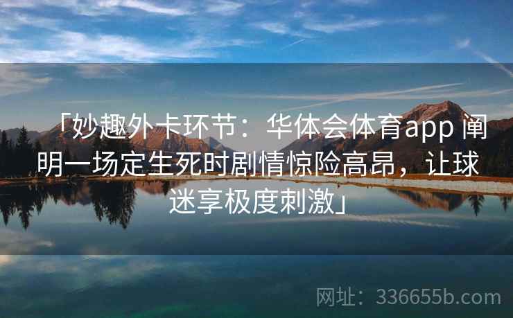 「妙趣外卡环节:华体会体育app 阐明一场定生死时剧情惊险高昂,让球迷享极度刺激」 第1张 「妙趣外卡环节:华体会体育app 阐明一场定生死时剧情惊险高昂,让球迷享极度刺激」 第1张