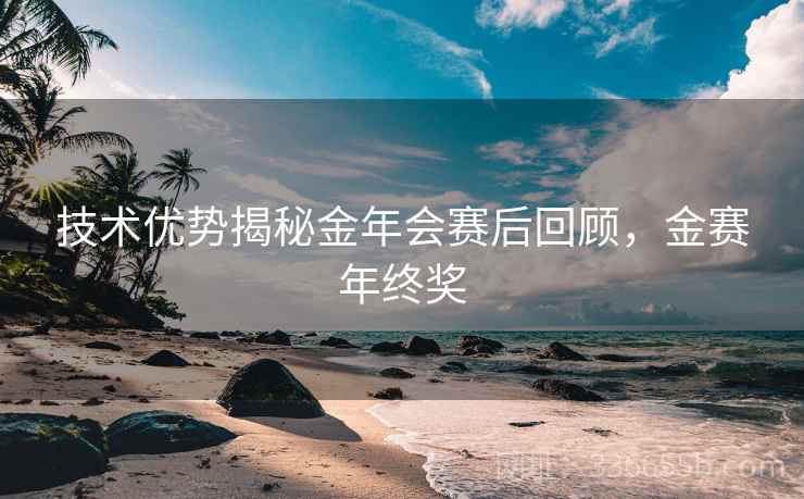 技术优势揭秘金年会赛后回顾,金赛年终奖 第2张 技术优势揭秘金年会赛后回顾,金赛年终奖 第2张