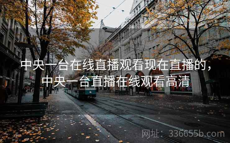 中央一台在线直播观看现在直播的,中央一台直播在线观看高清