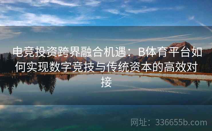 电竞投资跨界融合机遇:B体育平台如何实现数字竞技与传统资本的高效对接 第1张 电竞投资跨界融合机遇:B体育平台如何实现数字竞技与传统资本的高效对接 第1张