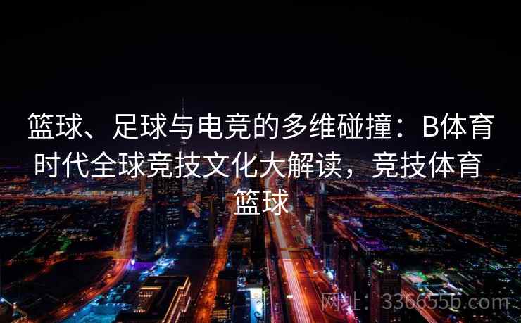 篮球、足球与电竞的多维碰撞：B体育时代全球竞技文化大解读，竞技体育 篮球