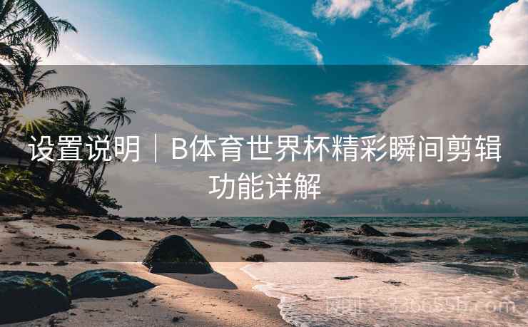 设置说明|B体育世界杯精彩瞬间剪辑功能详解