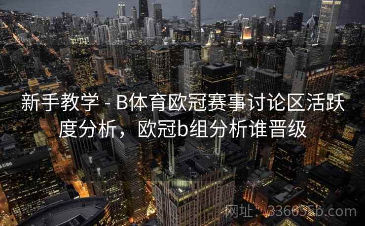 新手教学 - B体育欧冠赛事讨论区活跃度分析，欧冠b组分析谁晋级