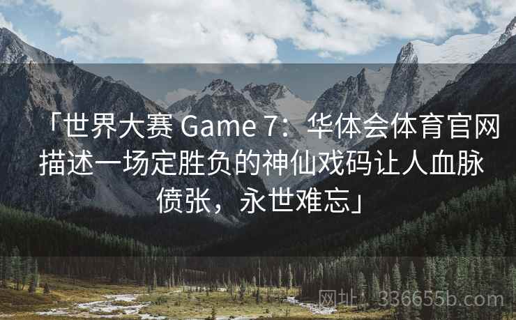 「世界大赛 Game 7:华体会体育官网 描述一场定胜负的神仙戏码让人血脉偾张,永世难忘」