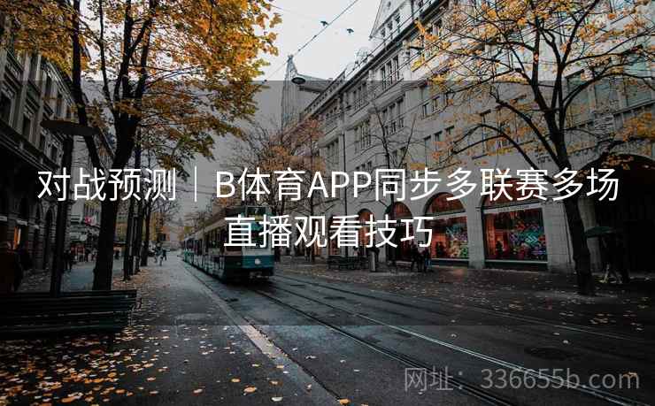 对战预测|B体育APP同步多联赛多场直播观看技巧