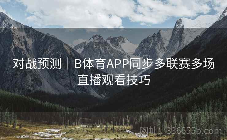 对战预测|B体育APP同步多联赛多场直播观看技巧