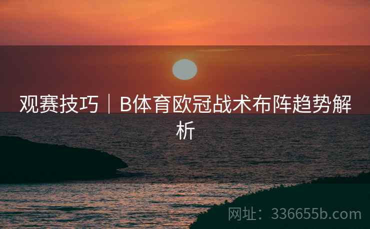 观赛技巧|B体育欧冠战术布阵趋势解析