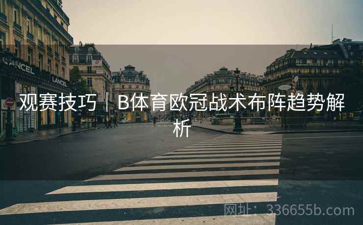观赛技巧|B体育欧冠战术布阵趋势解析