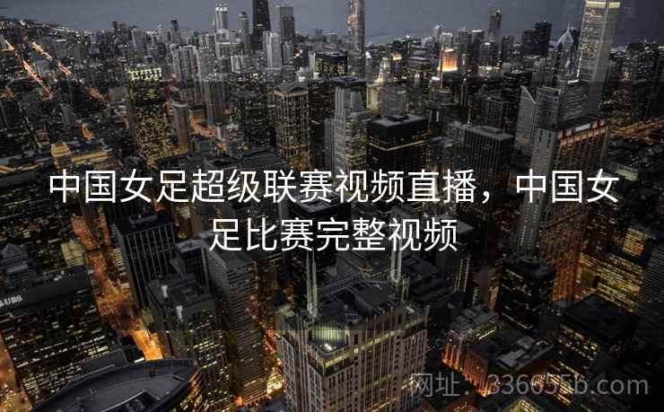 中国女足超级联赛视频直播,中国女足比赛完整视频 第2张 中国女足超级联赛视频直播,中国女足比赛完整视频 第2张