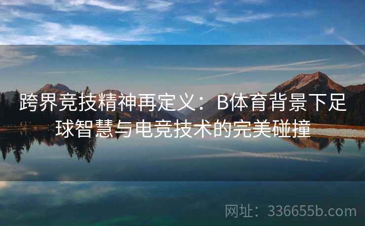 跨界竞技精神再定义:B体育背景下足球智慧与电竞技术的完美碰撞 第2张 跨界竞技精神再定义:B体育背景下足球智慧与电竞技术的完美碰撞 第2张