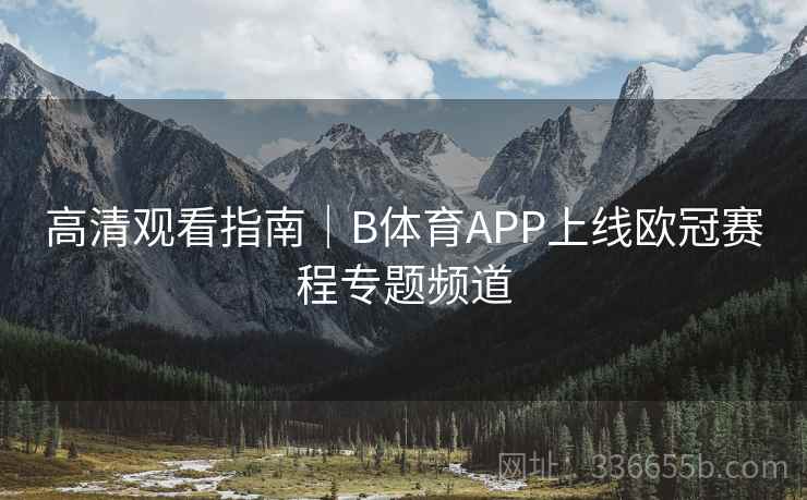 高清观看指南|B体育APP上线欧冠赛程专题频道 第2张 高清观看指南|B体育APP上线欧冠赛程专题频道 第2张
