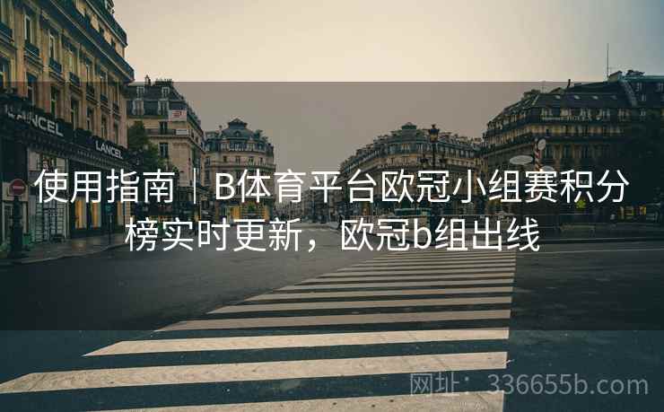 使用指南|B体育平台欧冠小组赛积分榜实时更新,欧冠b组出线