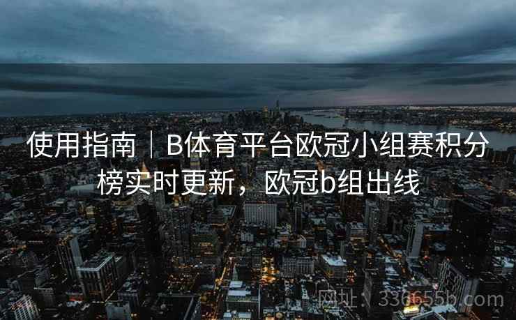 使用指南|B体育平台欧冠小组赛积分榜实时更新,欧冠b组出线