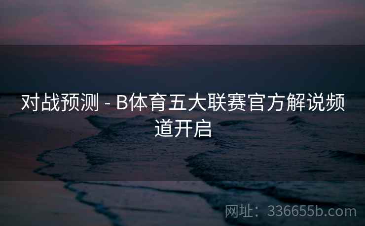 对战预测 - B体育五大联赛官方解说频道开启