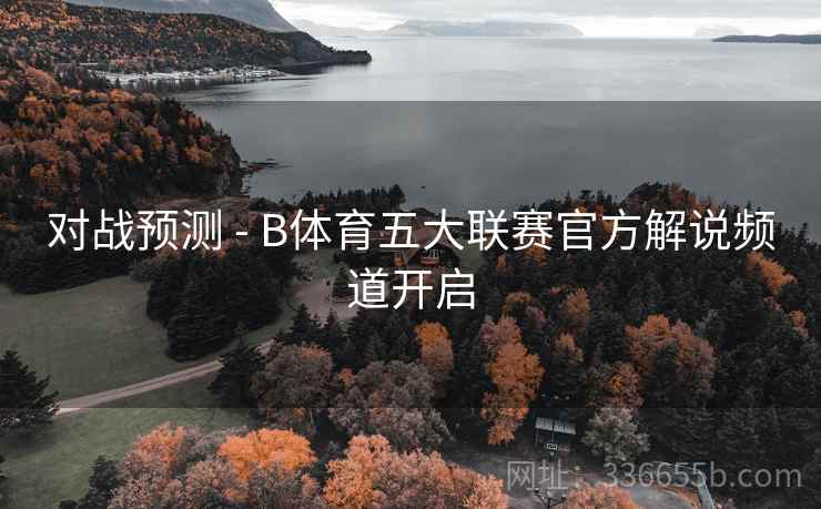 对战预测 - B体育五大联赛官方解说频道开启