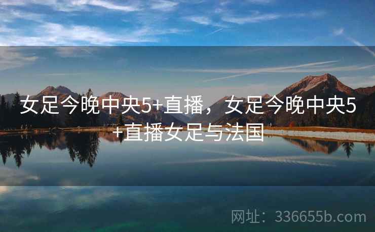 女足今晚中央5+直播，女足今晚中央5+直播女足与法国