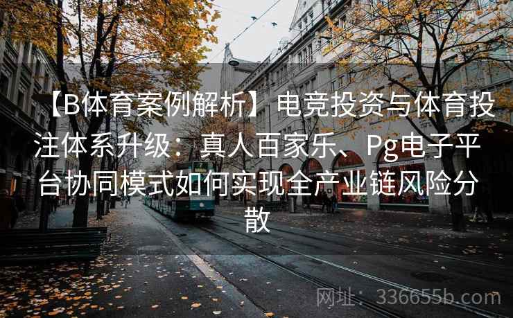 【B体育案例解析】电竞投资与体育投注体系升级:真人百家乐、Pg电子平台协同模式如何实现全产业链风险分散