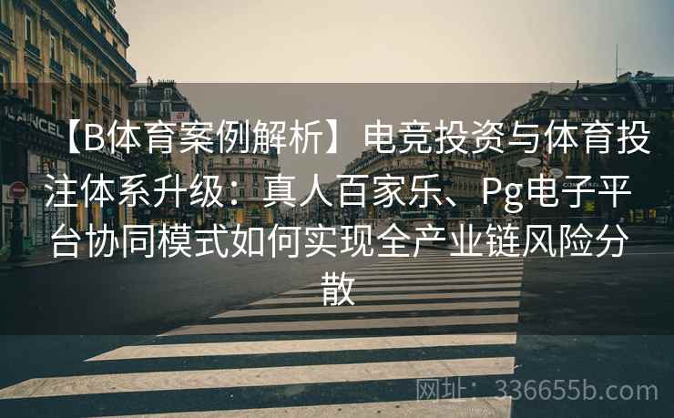【B体育案例解析】电竞投资与体育投注体系升级:真人百家乐、Pg电子平台协同模式如何实现全产业链风险分散