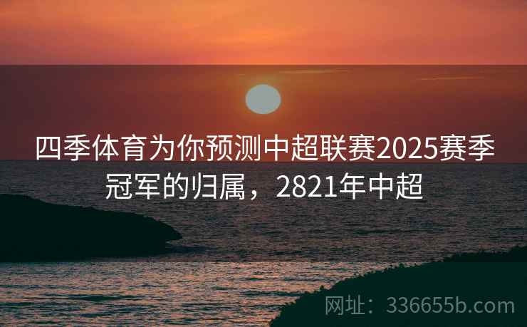 四季体育为你预测中超联赛2025赛季冠军的归属,2821年中超