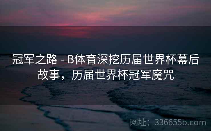 冠军之路 - B体育深挖历届世界杯幕后故事,历届世界杯冠军魔咒